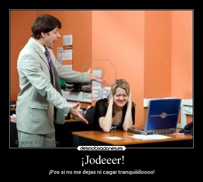 ¡Jodeeer! - ¡Pos si no me dejas ni cagar tranquiiiiloooo!