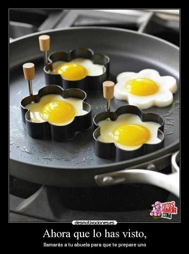 Ahora que lo has visto, - llamarás a tu abuela para que te prepare uno