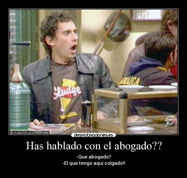 Has hablado con el abogado?? - -Que abogado?
-El que tengo aqui colgado!!
