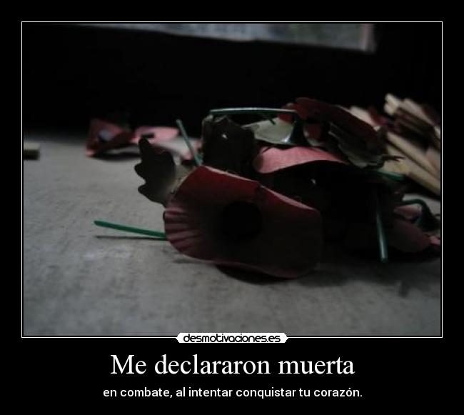 Me declararon muerta - en combate, al intentar conquistar tu corazón.