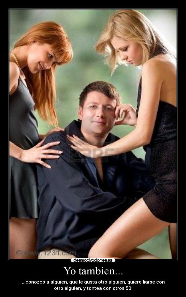 Yo tambien... - ...conozco a alguien, que le gusta otro alguien, quiere liarse con
otro alguien, y tontea con otros 50!