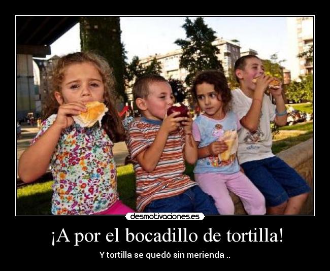 ¡A por el bocadillo de tortilla! - Y tortilla se quedó sin merienda ..