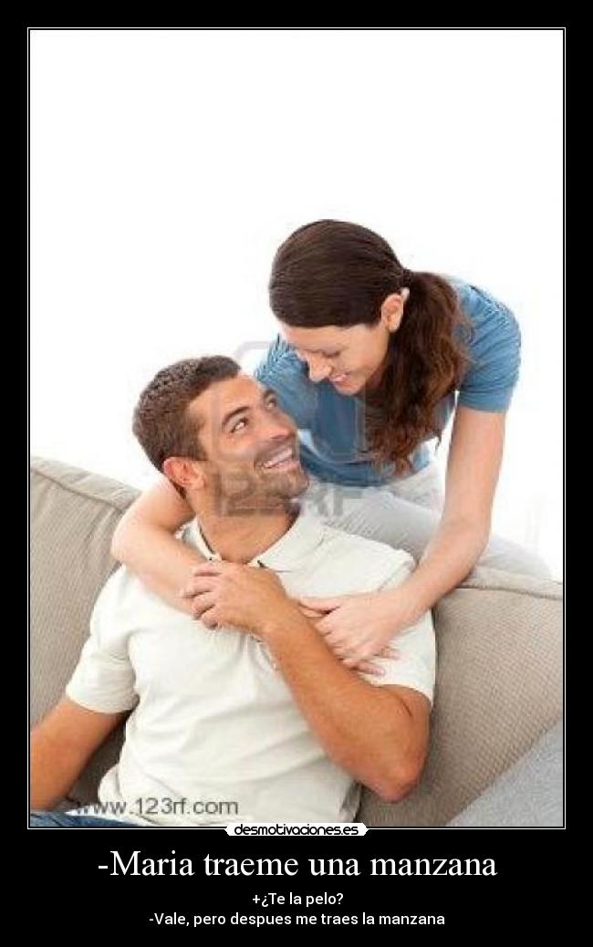 -Maria traeme una manzana - +¿Te la pelo?
-Vale, pero despues me traes la manzana