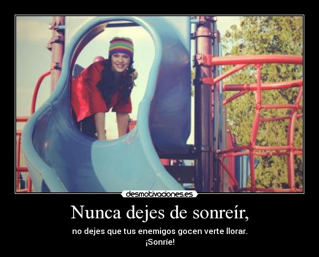 Nunca dejes de sonreír, - no dejes que tus enemigos gocen verte llorar.
¡Sonríe!