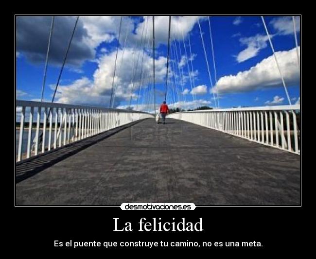 La felicidad - Es el puente que construye tu camino, no es una meta.