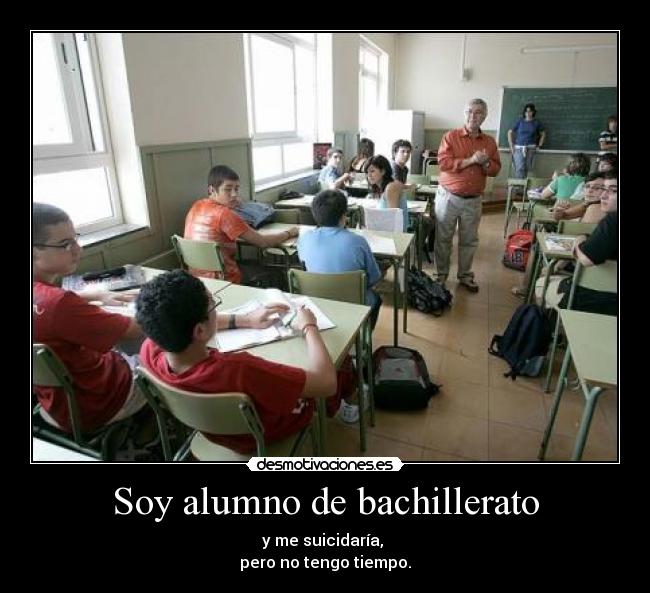 Soy alumno de bachillerato - y me suicidaría, 
pero no tengo tiempo.