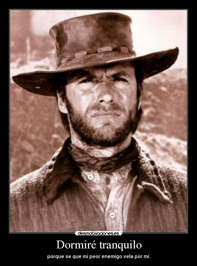 Dormiré tranquilo - porque se que mi peor enemigo vela por mí.