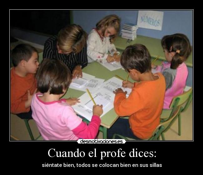 Cuando el profe dices: - siéntate bien, todos se colocan bien en sus sillas