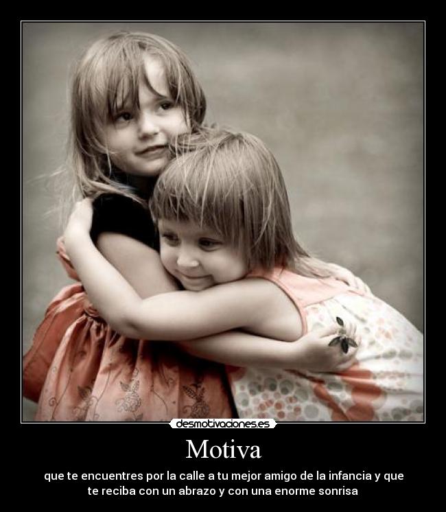 Motiva - que te encuentres por la calle a tu mejor amigo de la infancia y que
te reciba con un abrazo y con una enorme sonrisa