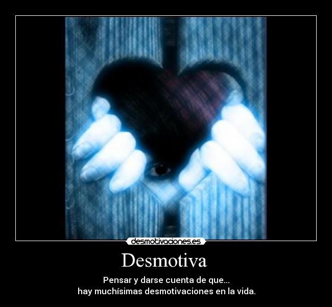 Desmotiva - Pensar y darse cuenta de que...
hay muchísimas desmotivaciones en la vida.