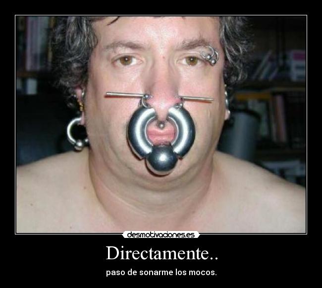 Directamente.. - paso de sonarme los mocos.