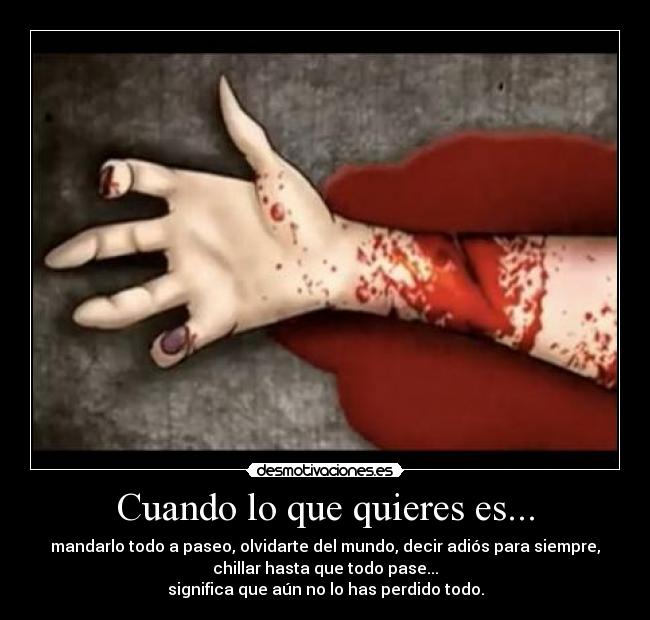 Cuando lo que quieres es... - mandarlo todo a paseo, olvidarte del mundo, decir adiós para siempre,
chillar hasta que todo pase...
significa que aún no lo has perdido todo.