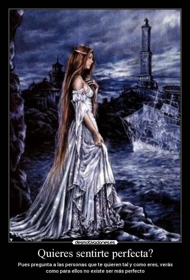 Quieres sentirte perfecta? - Pues pregunta a las personas que te quieren tal y como eres, verás
como para ellos no existe ser más perfecto