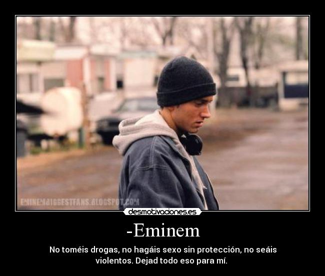 -Eminem - No toméis drogas, no hagáis sexo sin protección, no seáis
violentos. Dejad todo eso para mí.