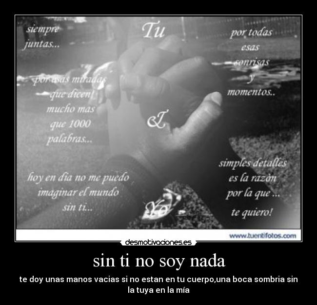 sin ti no soy nada - te doy unas manos vacias si no estan en tu cuerpo,una boca sombria sin
la tuya en la mía