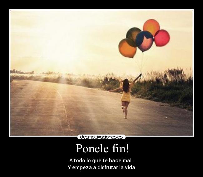 Ponele fin! - A todo lo que te hace mal..
Y empeza a disfrutar la vida