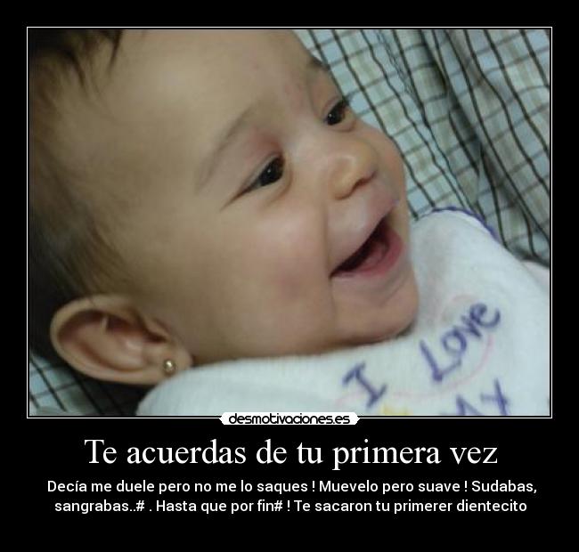 Te acuerdas de tu primera vez - Decía me duele pero no me lo saques ! Muevelo pero suave ! Sudabas,
sangrabas..# . Hasta que por fin# ! Te sacaron tu primerer dientecito