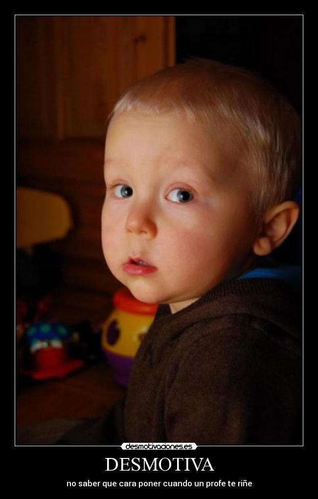 DESMOTIVA - no saber que cara poner cuando un profe te riñe