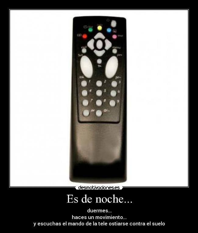 Es de noche... - duermes...
haces un movimiento...
y escuchas el mando de la tele ostiarse contra el suelo