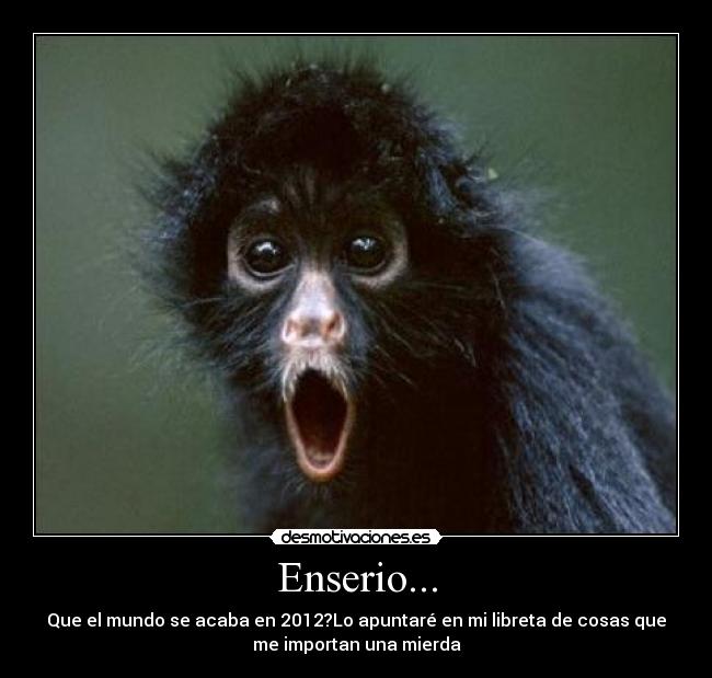 Enserio... - Que el mundo se acaba en 2012?Lo apuntaré en mi libreta de cosas que
me importan una mierda