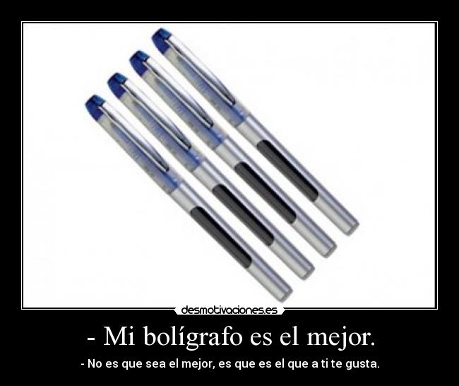 - Mi bolígrafo es el mejor. - - No es que sea el mejor, es que es el que a ti te gusta.