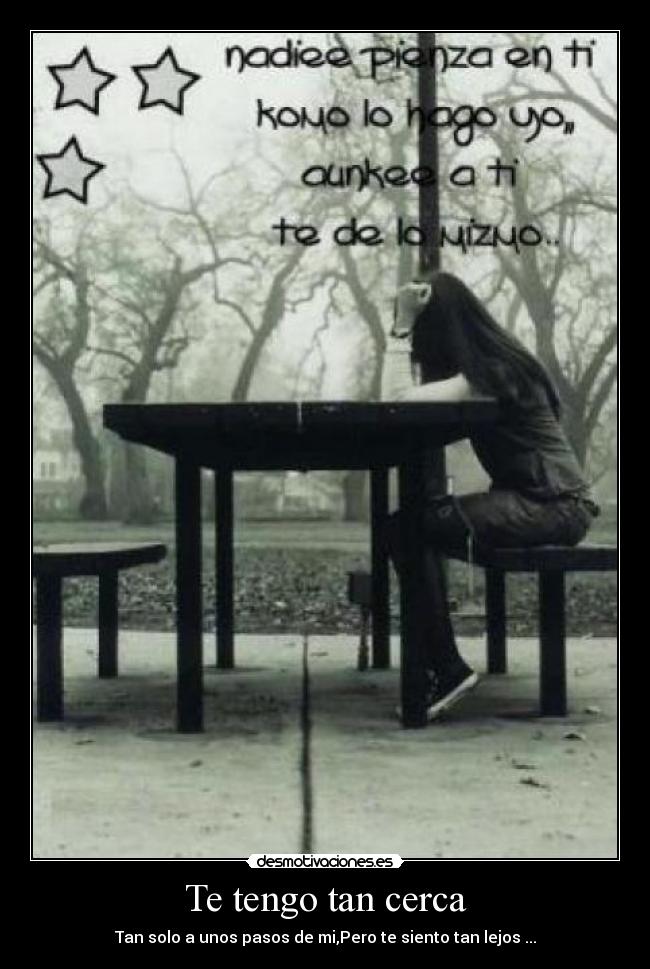 Te tengo tan cerca - Tan solo a unos pasos de mi,Pero te siento tan lejos ...