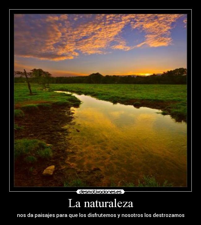 La naturaleza - nos da paisajes para que los disfrutemos y nosotros los destrozamos