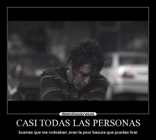 CASI TODAS LAS PERSONAS - buenas que me rodeaban ,eran la peor basura que puedas tirar