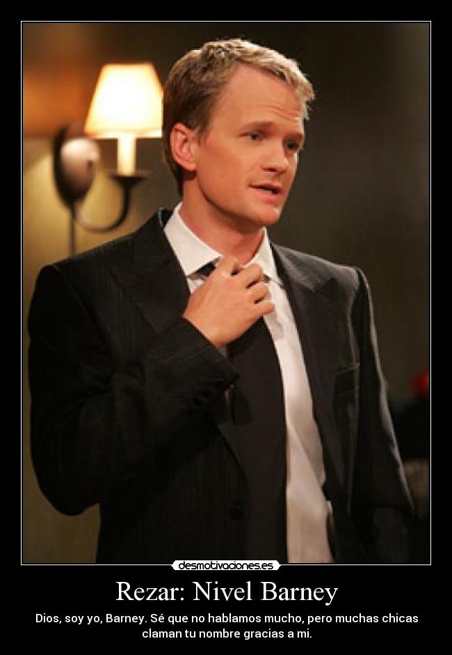 Rezar: Nivel Barney - Dios, soy yo, Barney. Sé que no hablamos mucho, pero muchas chicas
claman tu nombre gracias a mi.