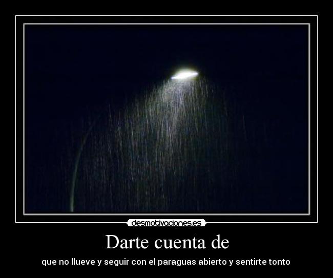 Darte cuenta de - que no llueve y seguir con el paraguas abierto y sentirte tonto