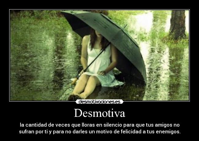 Desmotiva - la cantidad de veces que lloras en silencio para que tus amigos no
sufran por ti y para no darles un motivo de felicidad a tus enemigos.