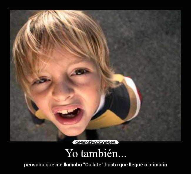 Yo también... - pensaba que me llamaba Callate hasta que llegué a primaria