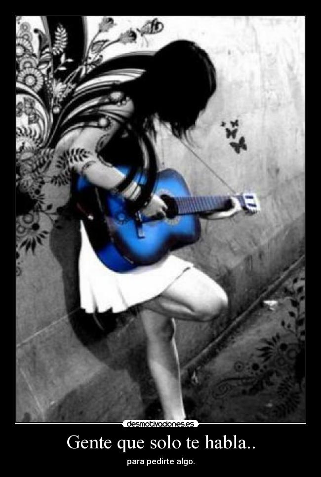 Gente que solo te habla.. - para pedirte algo.