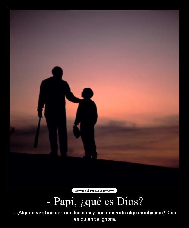 - Papi, ¿qué es Dios? - - ¿Alguna vez has cerrado los ojos y has deseado algo muchisimo? Dios
es quien te ignora.