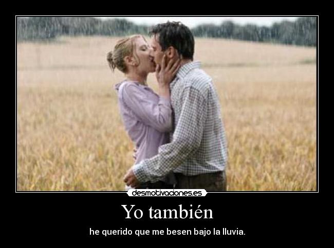 Yo también - he querido que me besen bajo la lluvia.