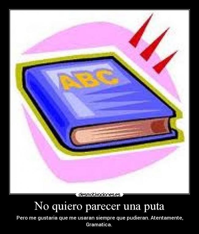 No quiero parecer una puta - Pero me gustaria que me usaran siempre que pudieran. Atentamente, Gramatica.