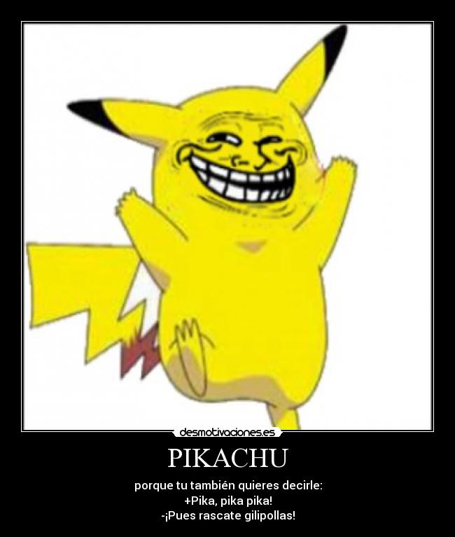 PIKACHU - porque tu también quieres decirle:
+Pika, pika pika!
-¡Pues rascate gilipollas!