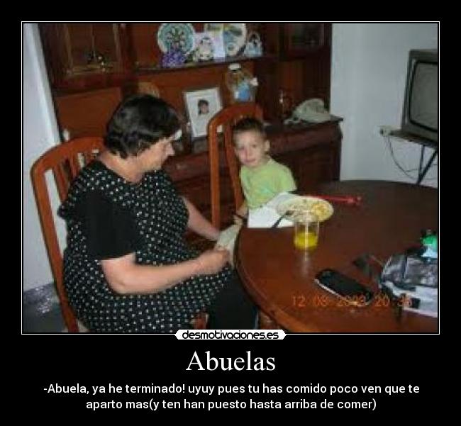 Abuelas - -Abuela, ya he terminado! uyuy pues tu has comido poco ven que te
aparto mas(y ten han puesto hasta arriba de comer)