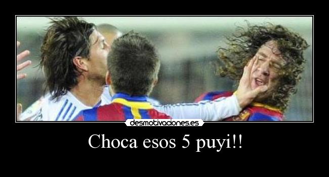 Choca esos 5 puyi!! -
