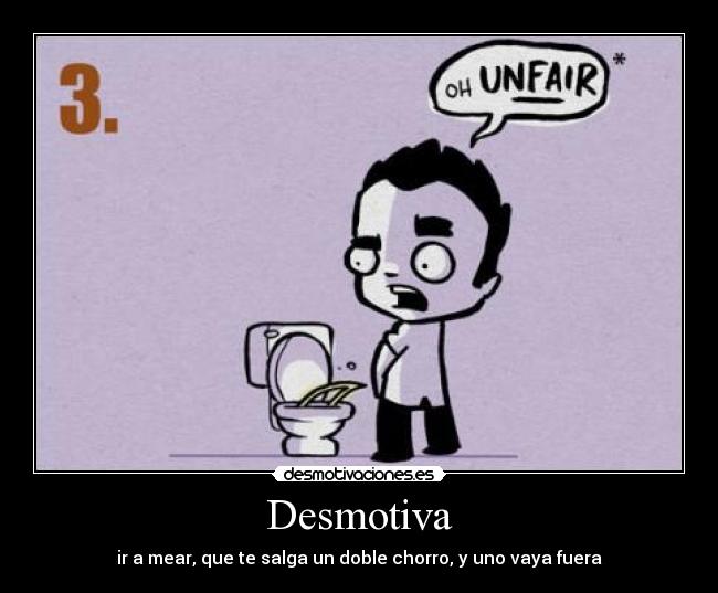 Desmotiva - ir a mear, que te salga un doble chorro, y uno vaya fuera