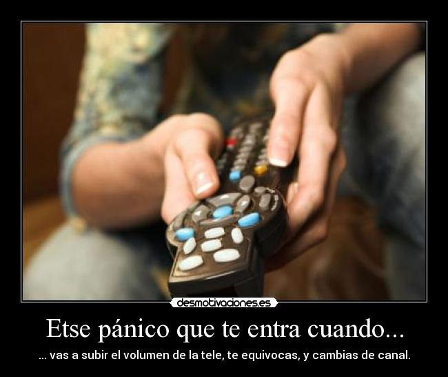 Etse pánico que te entra cuando... - ... vas a subir el volumen de la tele, te equivocas, y cambias de canal.