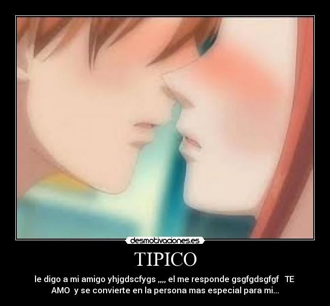TIPICO - le digo a mi amigo yhjgdscfygs ,,,, el me responde gsgfgdsgfgf TE
AMO y se convierte en la persona mas especial para mi...