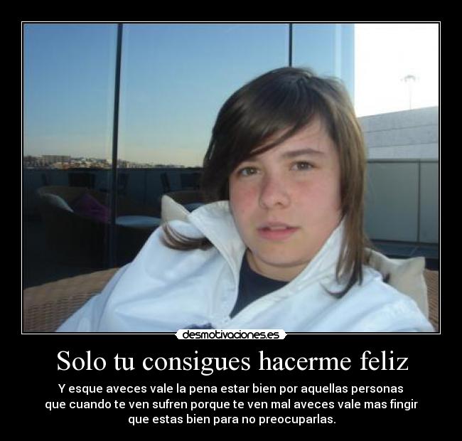 Solo tu consigues hacerme feliz - Y esque aveces vale la pena estar bien por aquellas personas
que cuando te ven sufren porque te ven mal aveces vale mas fingir
que estas bien para no preocuparlas.