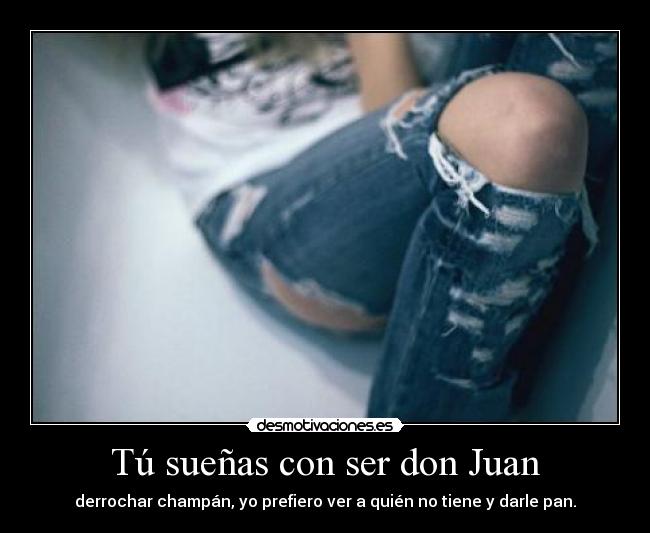 Tú sueñas con ser don Juan - derrochar champán, yo prefiero ver a quién no tiene y darle pan.