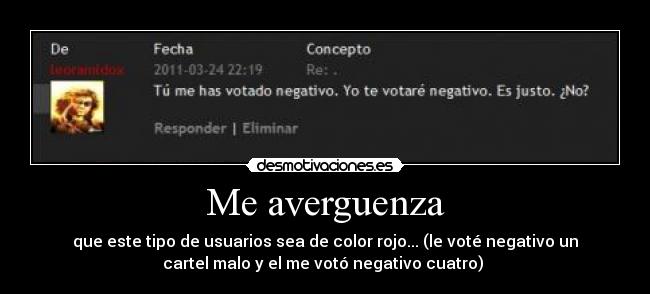 Me averguenza - que este tipo de usuarios sea de color rojo... (le voté negativo un
cartel malo y el me votó negativo cuatro) 