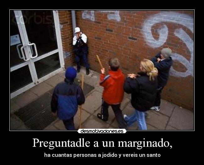 Preguntadle a un marginado, -