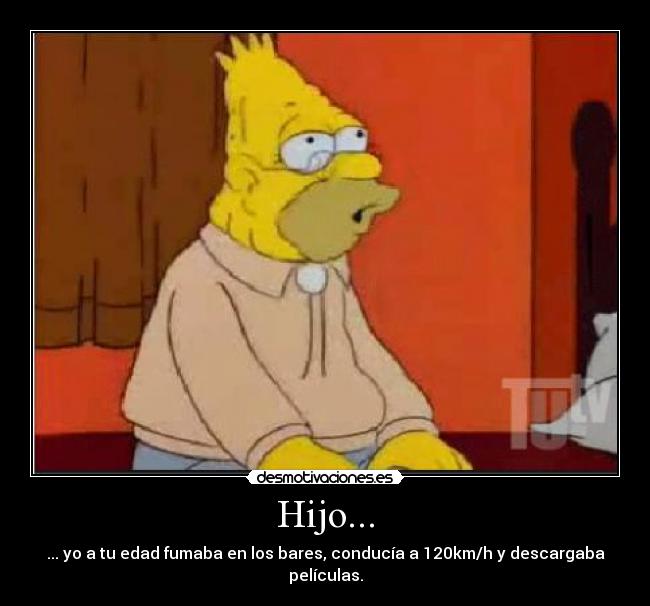 Hijo... - ... yo a tu edad fumaba en los bares, conducía a 120km/h y descargaba películas.