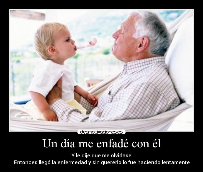 Un día me enfadé con él - Y le dije que me olvidase
Entonces llegó la enfermedad y sin quererlo lo fue haciendo lentamente