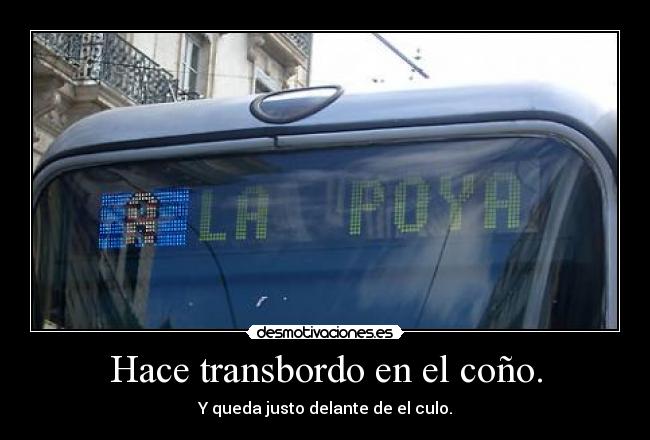 Hace transbordo en el coño. -