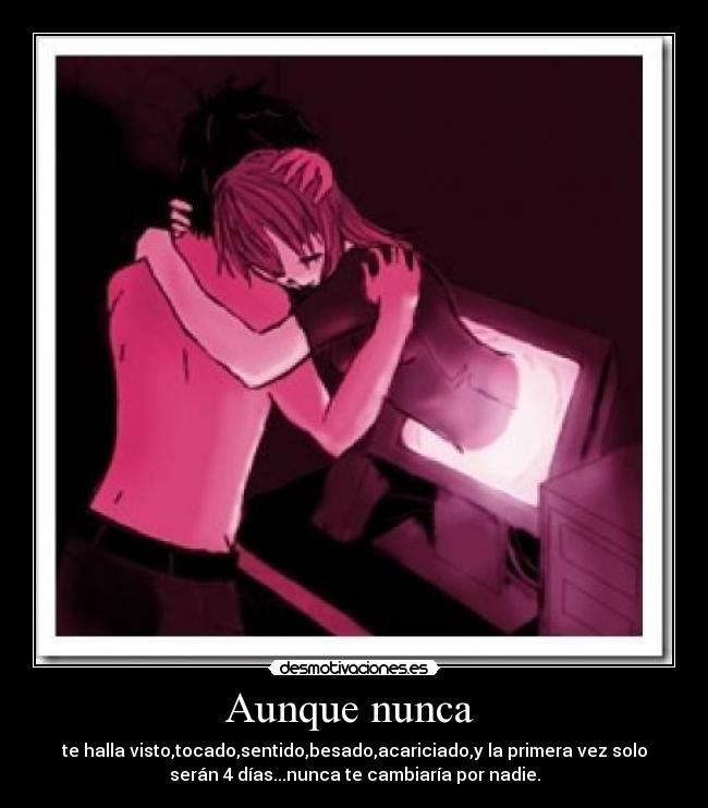 Aunque nunca - te halla visto,tocado,sentido,besado,acariciado,y la primera vez solo
serán 4 días...nunca te cambiaría por nadie.